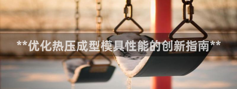 易倍达怎么样：**优化热压成型模具性能的创新指南**