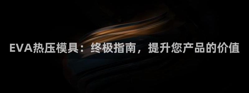 易倍申生产厂家：EVA热压模具：终极指南，提升您产品的价