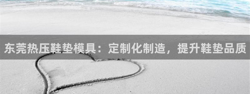 易倍申上市时间：东莞热压鞋垫模具：定制化制造，提升鞋垫品