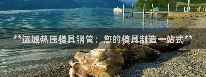 易倍申片的副作用：**运城热压模具钢管：您的模具制造一站