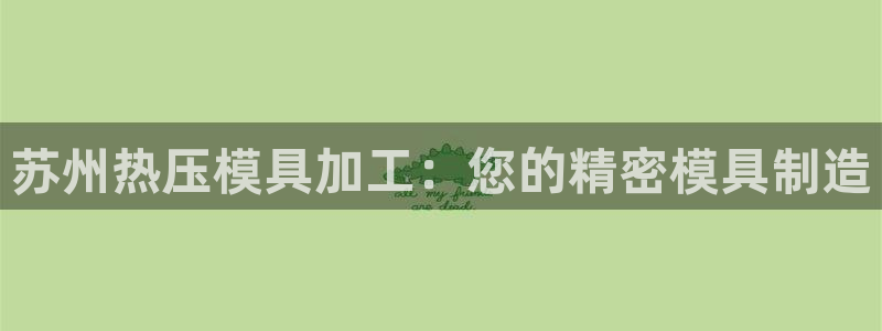 emc易倍官网app官网：苏州热压模具加工：您的精密模具