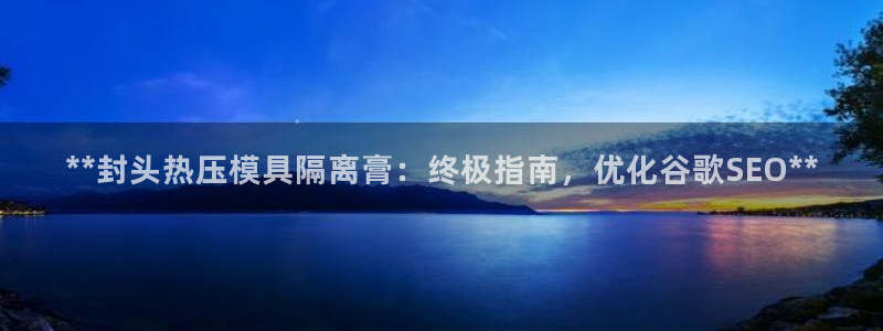 易倍申片的功效与作用：**封头热压模具隔离膏：终极指南，