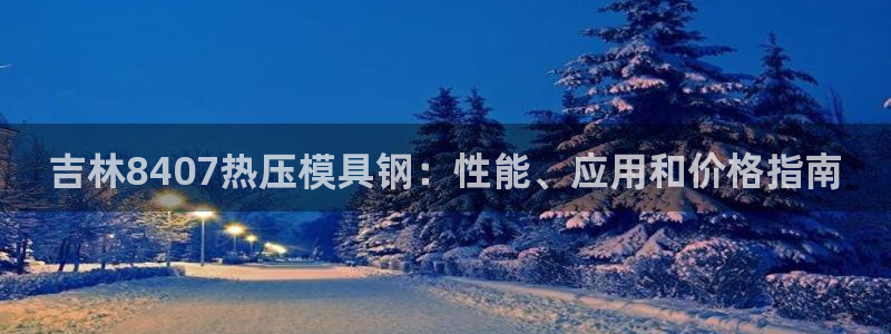 北京易倍思教育怎么样：吉林8407热压模具钢：性能、应用