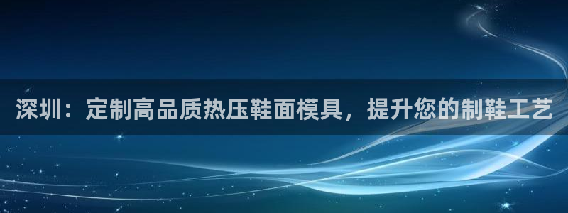 易倍英语官方网站登录：深圳：定制高品质热压鞋面模具，提升