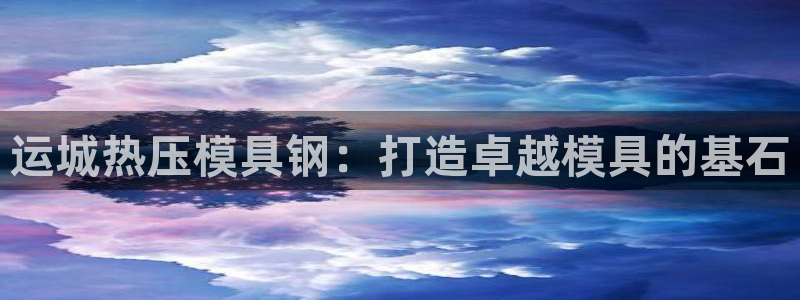 emc易倍全站：运城热压模具钢：打造卓越模具的基石