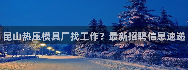 易倍申不良反应：昆山热压模具厂找工作？最新招聘信息速递