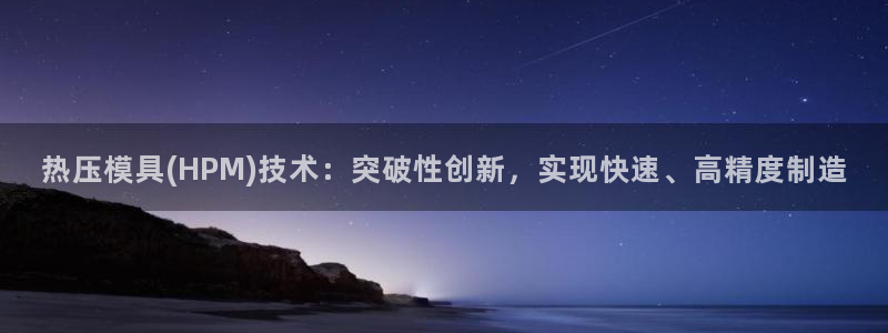 易倍网络技术有限公司怎么样：热压模具(HPM)技术：突破