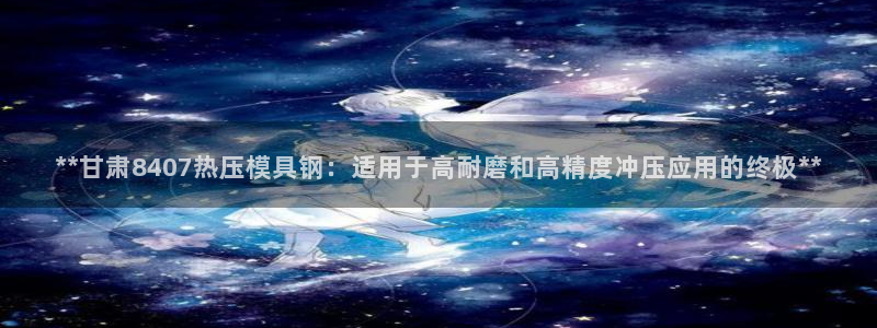 易倍电竞：**甘肃8407热压模具钢：适用于高耐磨和高精