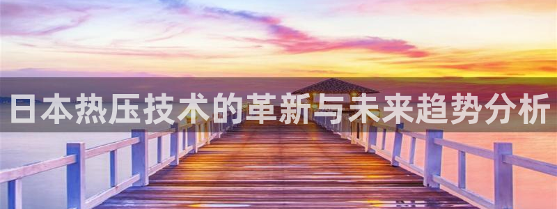 易倍单词app：日本热压技术的革新与未来趋势分析