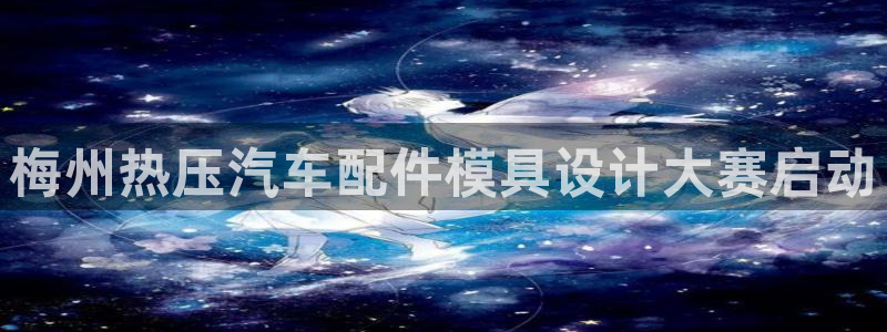 易倍下载手机版：梅州热压汽车配件模具设计大赛启动