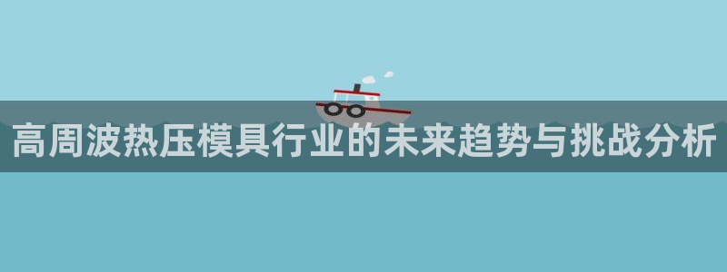 易倍申可以长期服用吗：高周波热压模具行业的未来趋势与挑战