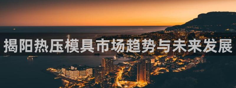 易倍网络技术有限公司：揭阳热压模具市场趋势与未来发展