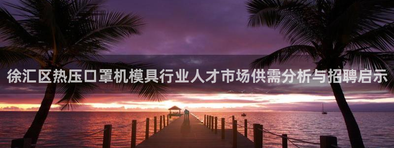 易倍emc网址网页版本登陆：徐汇区热压口罩机模具行业人才