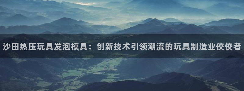 emc32软件：沙田热压玩具发泡模具：创新技术引领潮流的