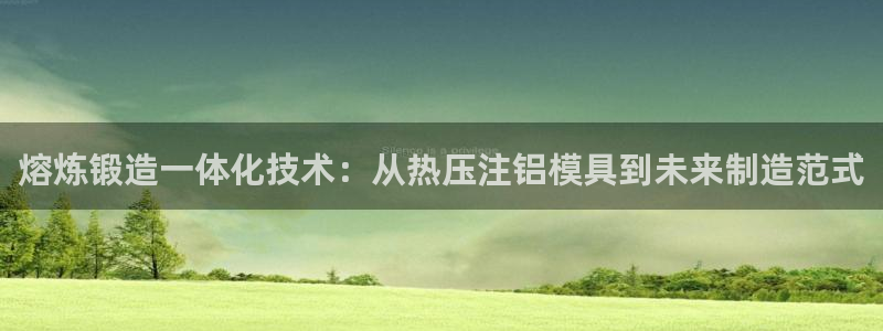 emc易倍：熔炼锻造一体化技术：从热压注铝模具到未来制造