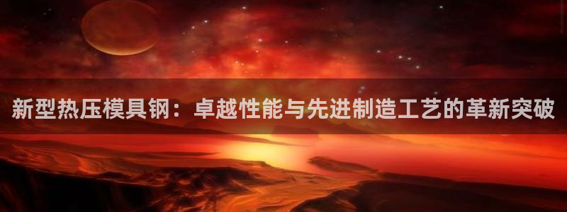 emc全站app下载：新型热压模具钢：卓越性能与先进制造