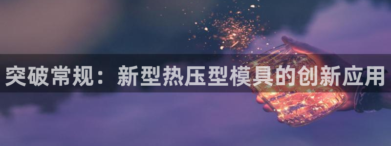 易倍单词app官网：突破常规：新型热压型模具的创新应用