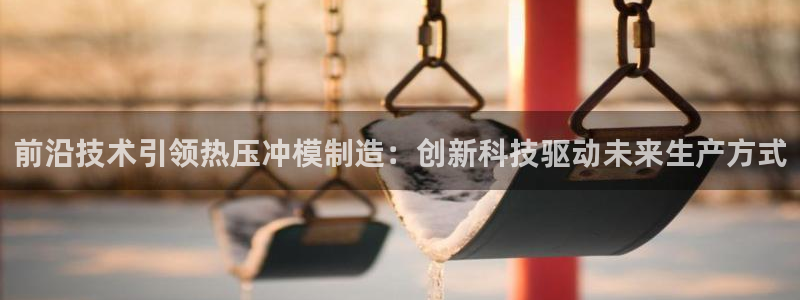 易倍单词app：前沿技术引领热压冲模制造：创新科技驱动未