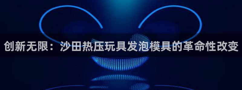 易倍单词官方网站：创新无限：沙田热压玩具发泡模具的革命性